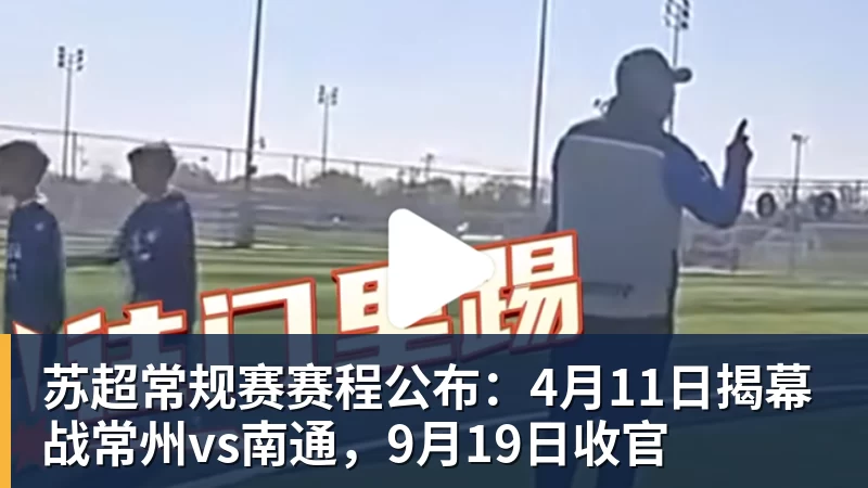 mk体育苏超常规赛赛程公布：4月11日揭幕战常州vs南通，9月19日收官