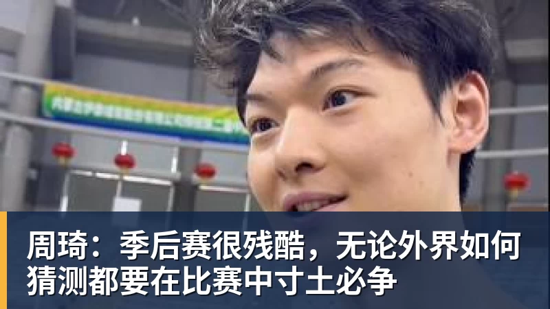 mk体育周琦：季后赛很残酷，无论外界如何猜测都要在比赛中寸土必争