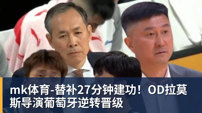 mk体育替补27分钟建功！OD拉莫斯导演葡萄牙逆转晋级