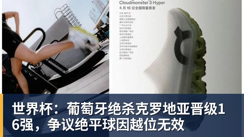 mk体育世界杯：葡萄牙绝杀克罗地亚晋级16强，争议绝平球因越位无效