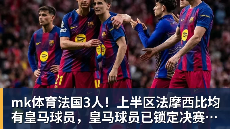 mk体育法国3人！上半区法摩西比均有皇马球员，皇马球员已锁定决赛门票
