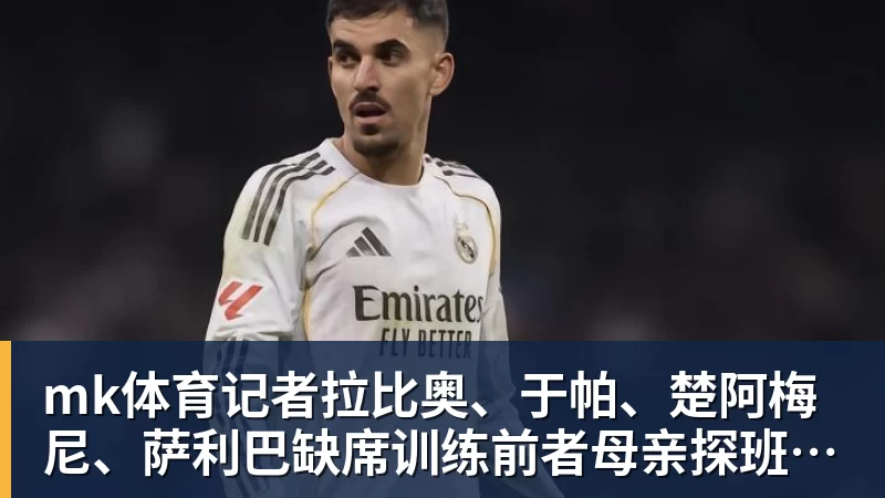 mk体育记者拉比奥、于帕、楚阿梅尼、萨利巴缺席训练前者母亲探班扑空