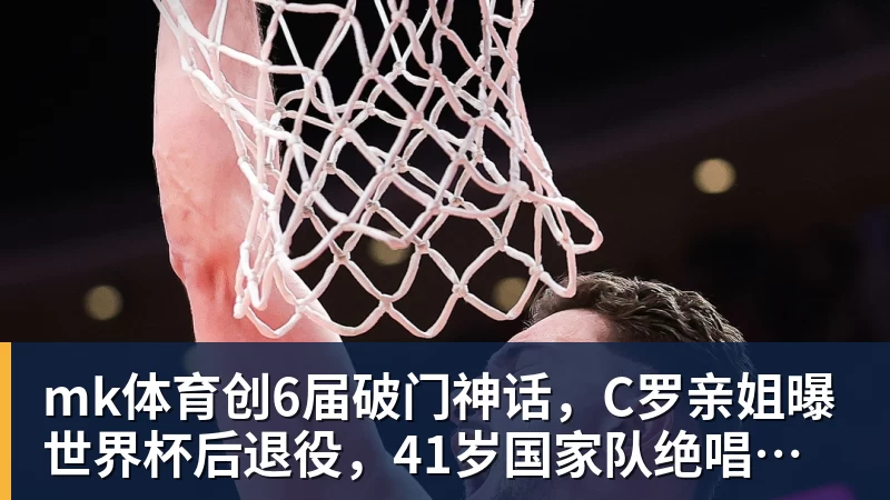 mk体育创6届破门神话，C罗亲姐曝世界杯后退役，41岁国家队绝唱打响