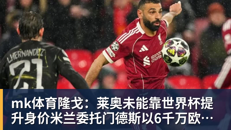 mk体育隆戈：莱奥未能靠世界杯提升身价米兰委托门德斯以6千万欧卖掉他