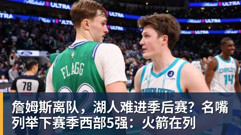 mk体育詹姆斯离队，湖人难进季后赛？名嘴列举下赛季西部5强：火箭在列