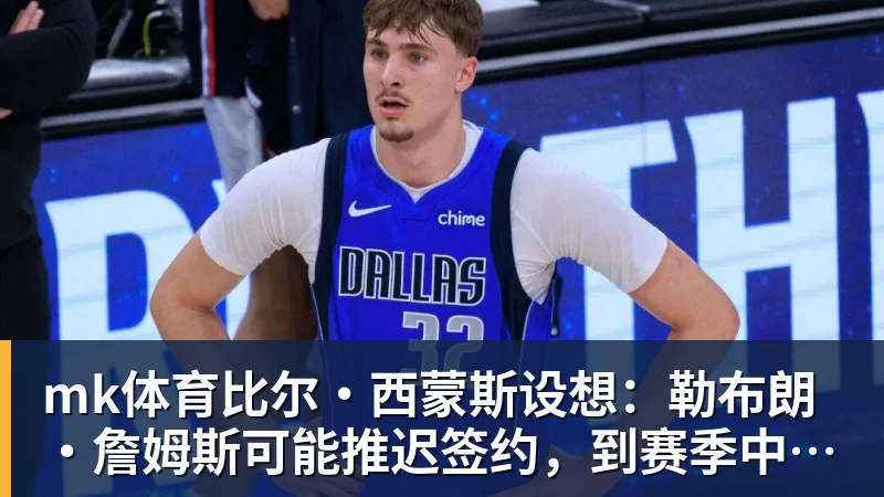 mk体育比尔·西蒙斯设想：勒布朗·詹姆斯可能推迟签约，到赛季中再签