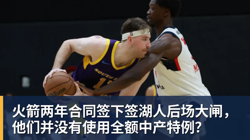 mk体育火箭两年合同签下签湖人后场大闸，他们并没有使用全额中产特例？