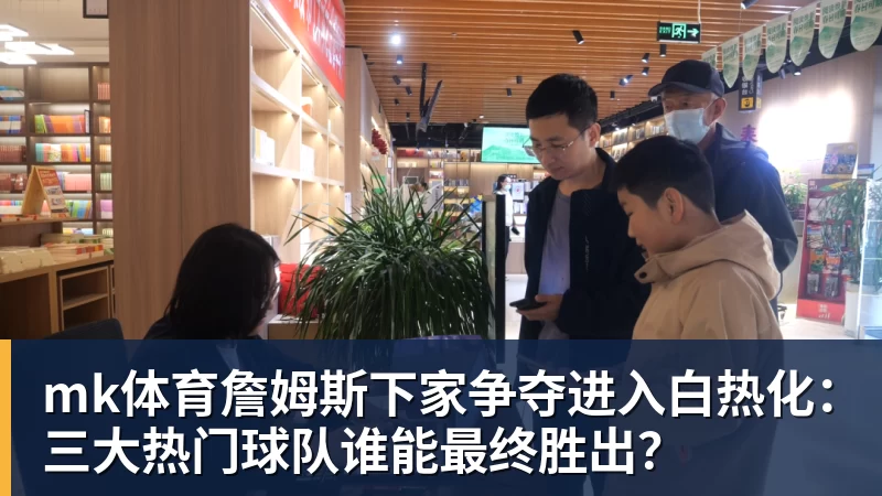 mk体育詹姆斯下家争夺进入白热化：三大热门球队谁能最终胜出？