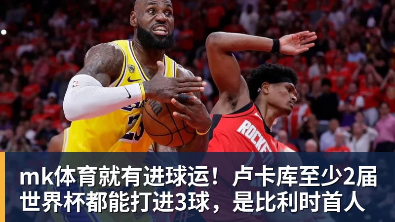 mk体育就有进球运！卢卡库至少2届世界杯都能打进3球，是比利时首人