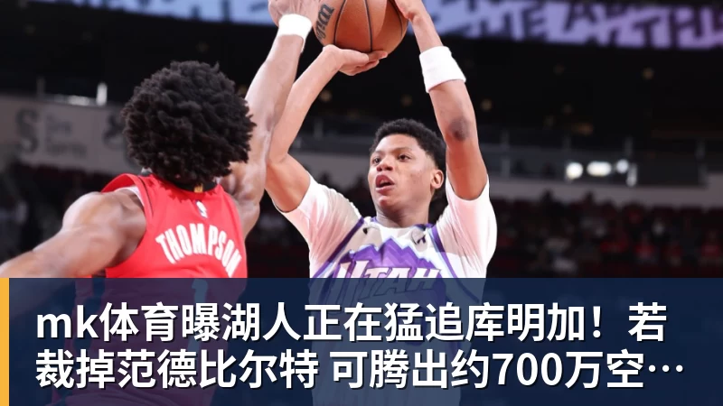 mk体育曝湖人正在猛追库明加！若裁掉范德比尔特 可腾出约700万空间报价