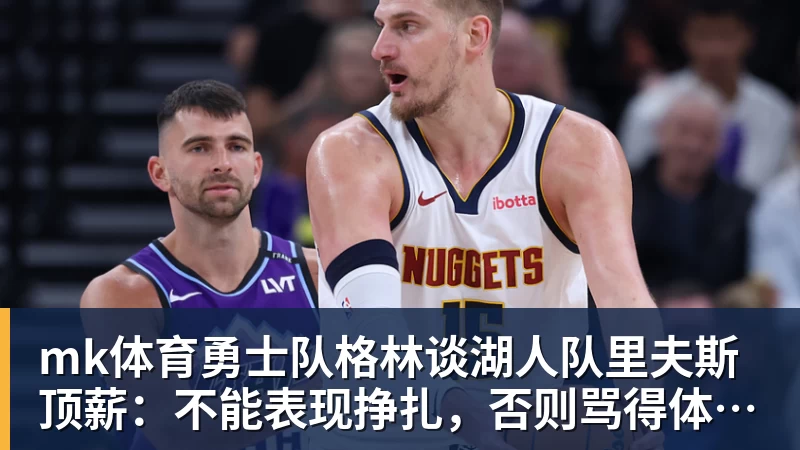 mk体育勇士队格林谈湖人队里夫斯顶薪：不能表现挣扎，否则骂得体无完肤