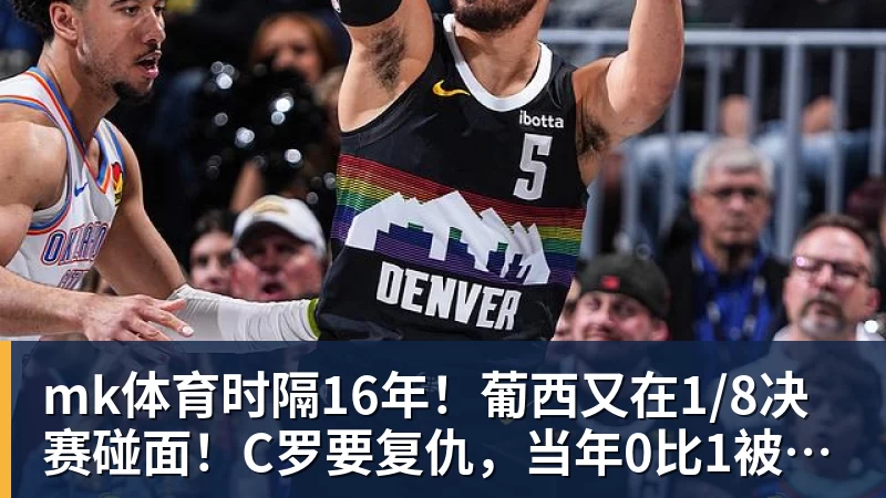 mk体育时隔16年！葡西又在1/8决赛碰面！C罗要复仇，当年0比1被淘汰！