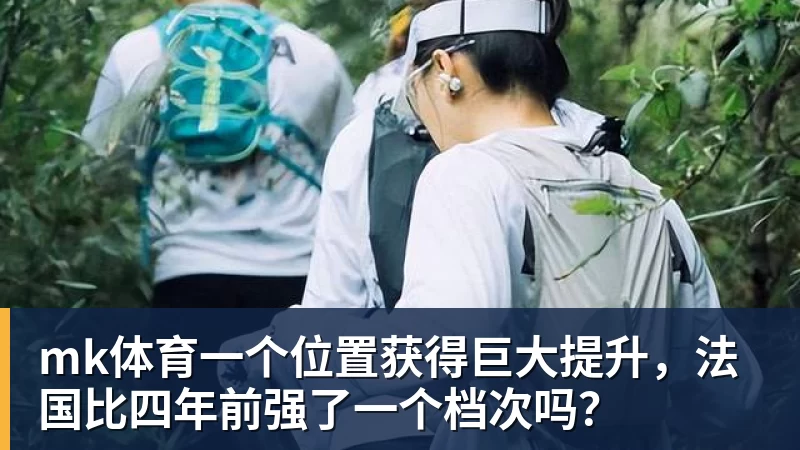 mk体育一个位置获得巨大提升，法国比四年前强了一个档次吗？