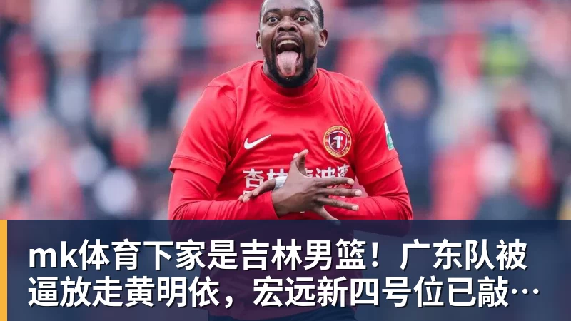mk体育下家是吉林男篮！广东队被逼放走黄明依，宏远新四号位已敲定！