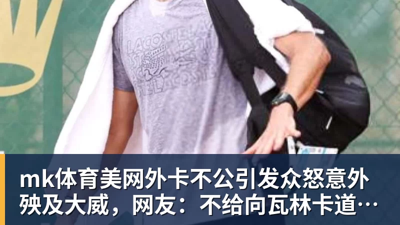 mk体育美网外卡不公引发众怒意外殃及大威，网友：不给向瓦林卡道别机会