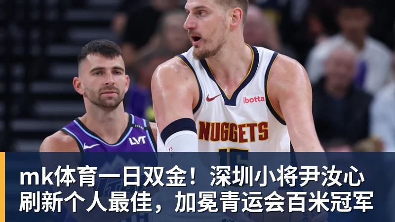mk体育一日双金！深圳小将尹汝心刷新个人最佳，加冕青运会百米冠军