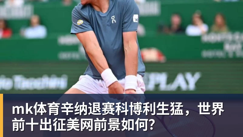 mk体育辛纳退赛科博利生猛，世界前十出征美网前景如何？
