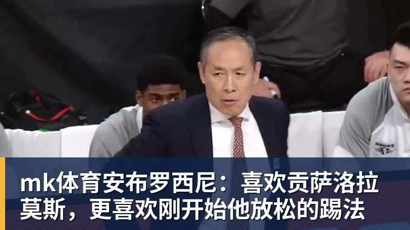 mk体育安布罗西尼：喜欢贡萨洛拉莫斯，更喜欢刚开始他放松的踢法