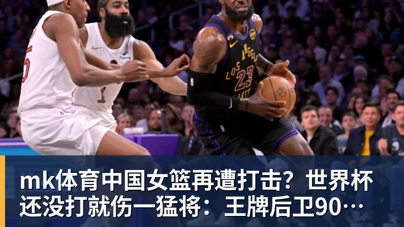 mk体育中国女篮再遭打击?世界杯还没打就伤一猛将:王牌后卫90度崴脚! - mk体育(中国)官方网站 - mk sports