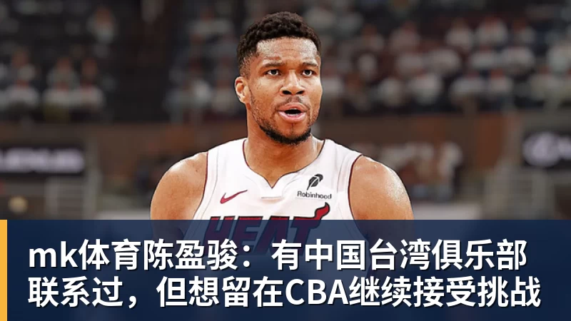mk体育陈盈骏：有中国台湾俱乐部联系过，但想留在CBA继续接受挑战