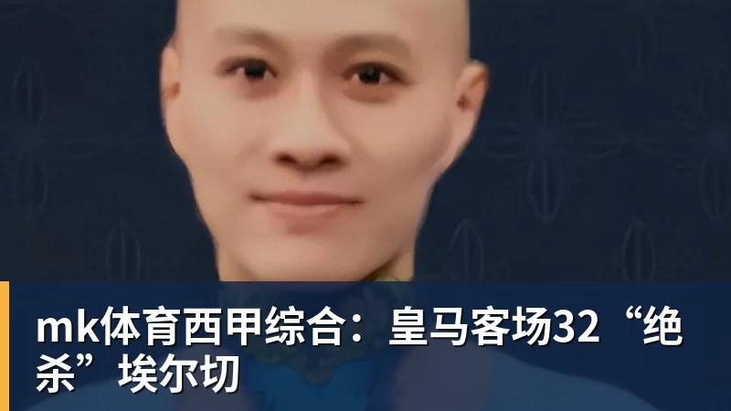 mk体育西甲综合：皇马客场32“绝杀”埃尔切