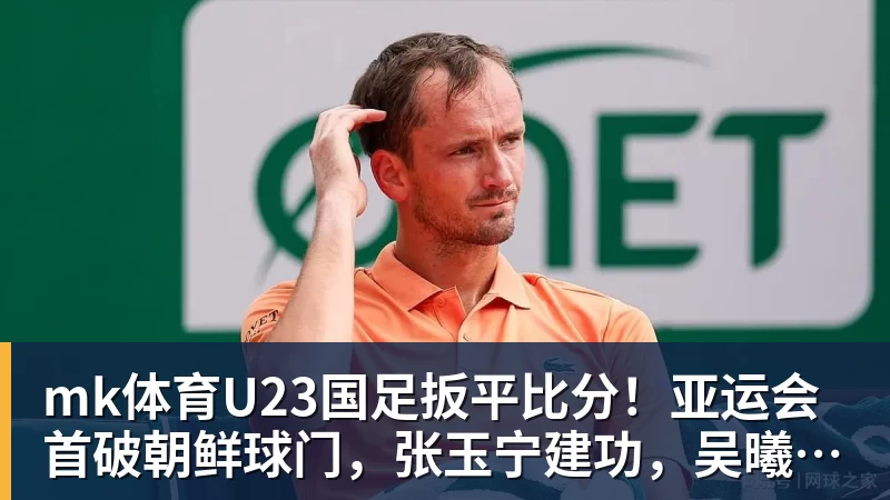 mk体育U23国足扳平比分！亚运会首破朝鲜球门，张玉宁建功，吴曦助攻