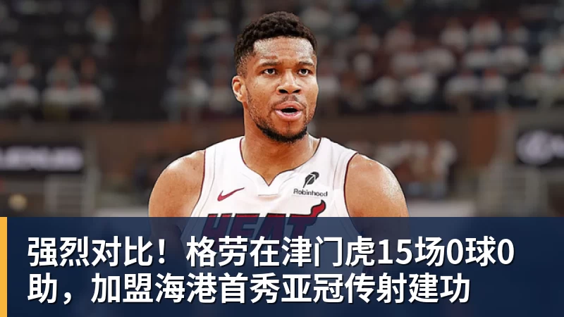 强烈对比！格劳在津门虎15场0球0助，加盟海港首秀亚冠传射建功