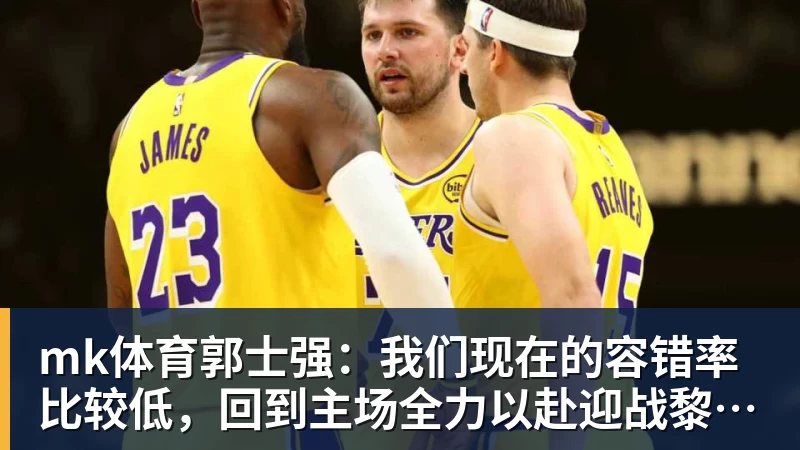 mk体育郭士强：我们现在的容错率比较低，回到主场全力以赴迎战黎巴嫩