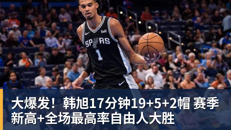 大爆发！韩旭17分钟19+5+2帽 赛季新高+全场最高率自由人大胜