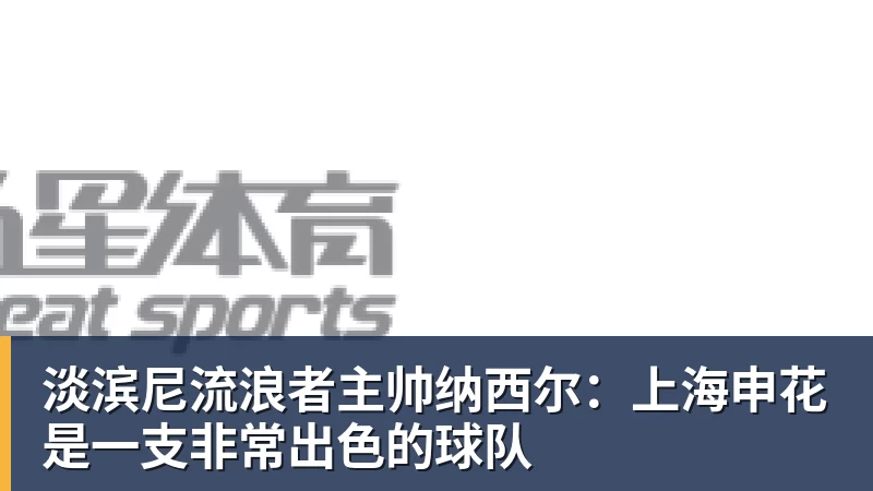 淡滨尼流浪者主帅纳西尔：上海申花是一支非常出色的球队