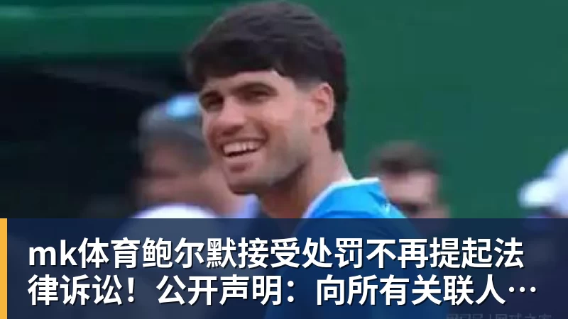 mk体育鲍尔默接受处罚不再提起法律诉讼！公开声明：向所有关联人士致歉