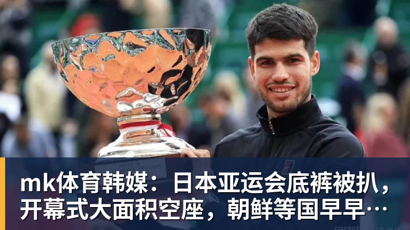 mk体育韩媒：日本亚运会底裤被扒，开幕式大面积空座，朝鲜等国早早退场惹争议