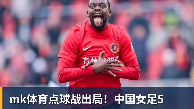 mk体育点球战出局！中国女足5