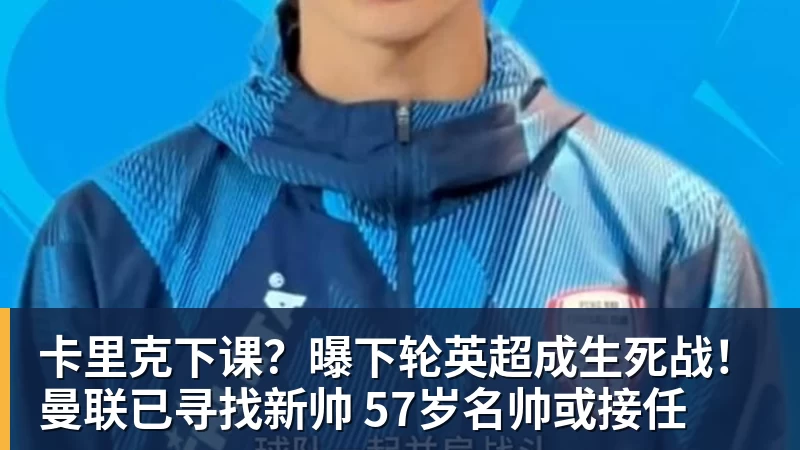 mk体育卡里克下课？曝下轮英超成生死战！曼联已寻找新帅 57岁名帅或接任