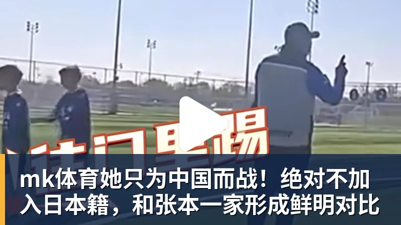 mk体育她只为中国而战！绝对不加入日本籍，和张本一家形成鲜明对比