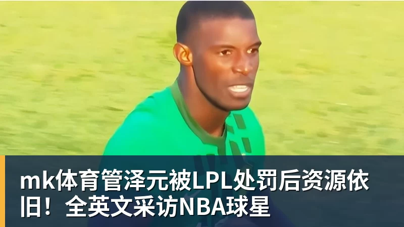 mk体育管泽元被LPL处罚后资源依旧！全英文采访NBA球星