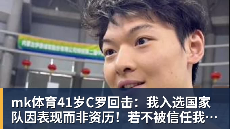 mk体育41岁C罗回击：我入选国家队因表现而非资历！若不被信任我第1个走