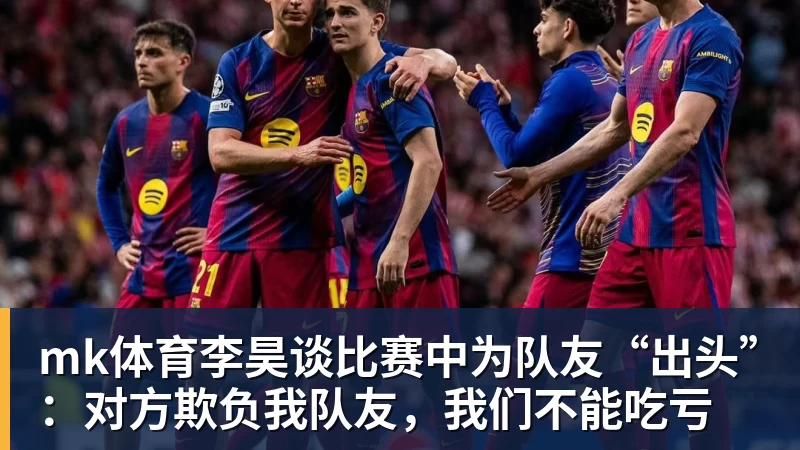 mk体育李昊谈比赛中为队友“出头”：对方欺负我队友，我们不能吃亏