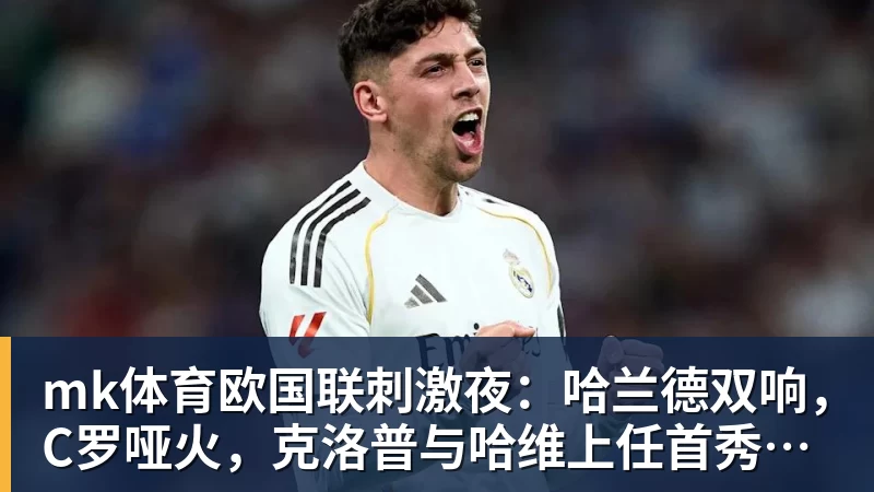mk体育欧国联刺激夜：哈兰德双响，C罗哑火，克洛普与哈维上任首秀握手言和