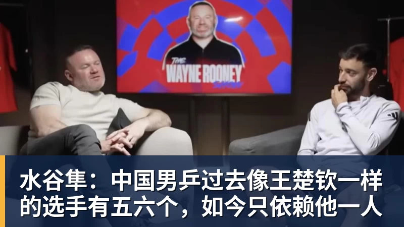 水谷隼：中国男乒过去像王楚钦一样的选手有五六个，如今只依赖他一人