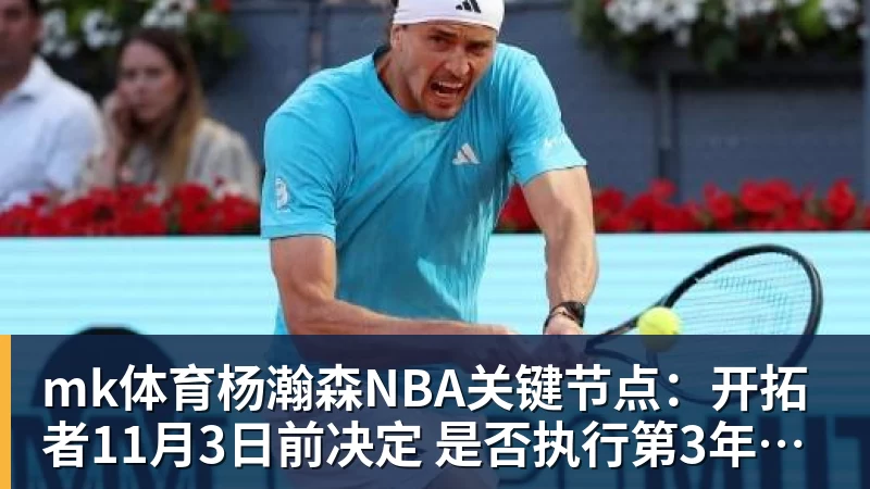 mk体育杨瀚森NBA关键节点：开拓者11月3日前决定 是否执行第3年球队选项