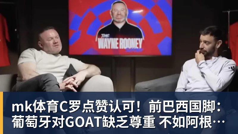 mk体育C罗点赞认可！前巴西国脚：葡萄牙对GOAT缺乏尊重 不如阿根廷对梅西