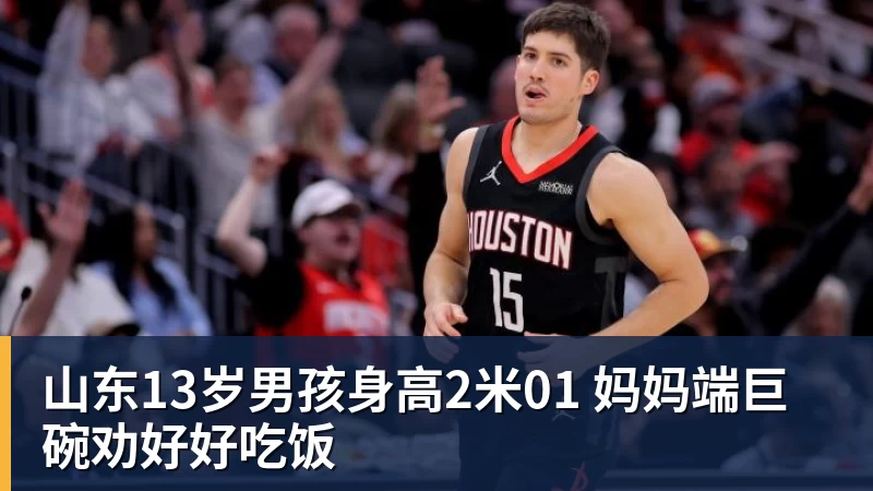 山东13岁男孩身高2米01 妈妈端巨碗劝好好吃饭