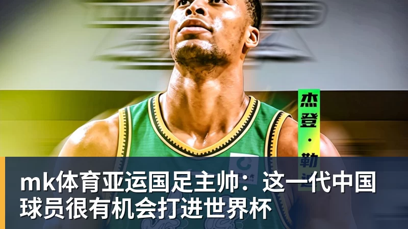 mk体育亚运国足主帅：这一代中国球员很有机会打进世界杯