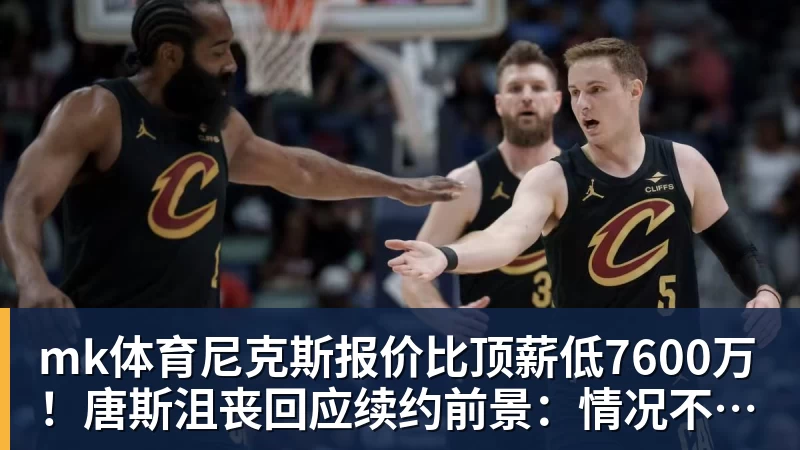 mk体育尼克斯报价比顶薪低7600万！唐斯沮丧回应续约前景：情况不容乐观