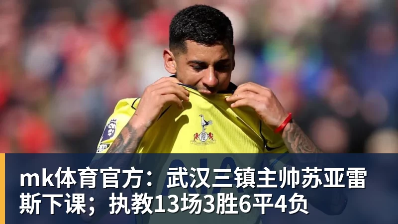 mk体育官方：武汉三镇主帅苏亚雷斯下课；执教13场3胜6平4负